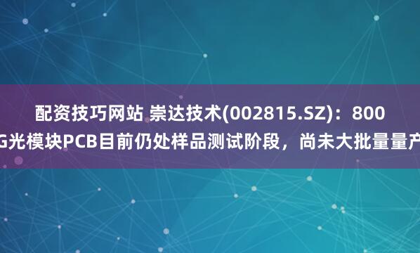 配资技巧网站 崇达技术(002815.SZ)：800G光模块PCB目前仍处样品测试阶段，尚未大批量量产