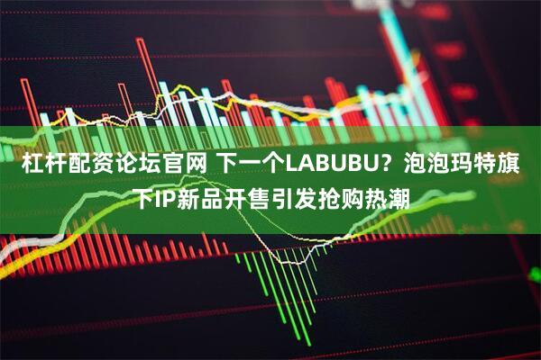 杠杆配资论坛官网 下一个LABUBU？泡泡玛特旗下IP新品开售引发抢购热潮