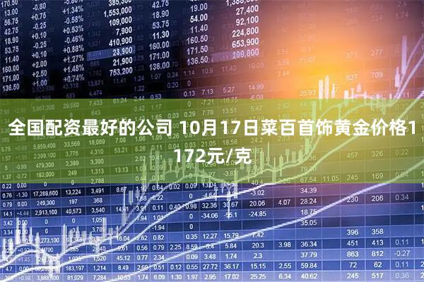 全国配资最好的公司 10月17日菜百首饰黄金价格1172元/克