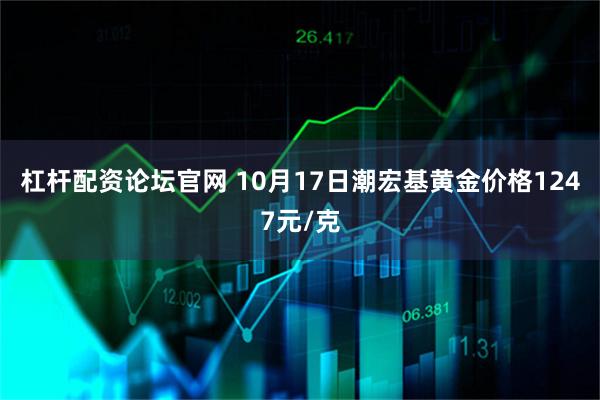 杠杆配资论坛官网 10月17日潮宏基黄金价格1247元/克