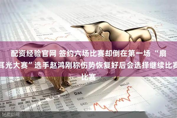 配资经验官网 签约六场比赛却倒在第一场 “扇耳光大赛”选手赵鸿刚称伤势恢复好后会选择继续比赛