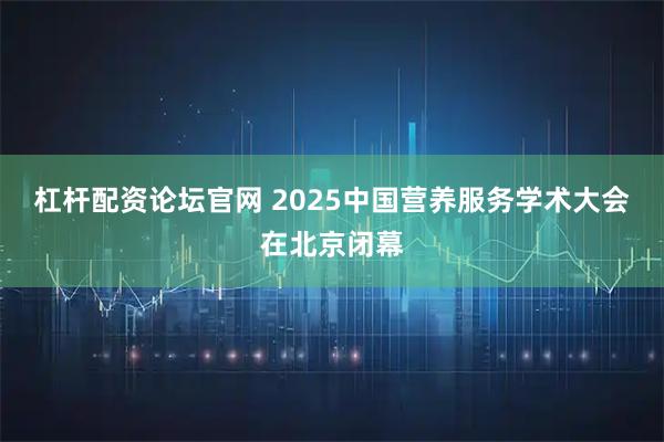 杠杆配资论坛官网 2025中国营养服务学术大会在北京闭幕