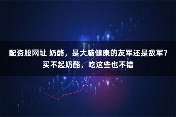 配资股网址 奶酪，是大脑健康的友军还是敌军？买不起奶酪，吃这些也不错