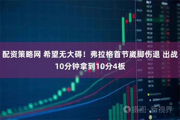 配资策略网 希望无大碍！弗拉格首节崴脚伤退 出战10分钟拿到10分4板