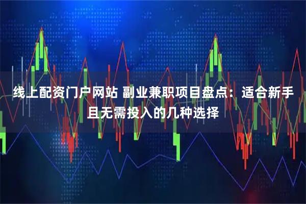 线上配资门户网站 副业兼职项目盘点：适合新手且无需投入的几种选择