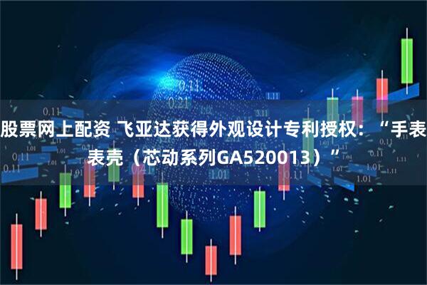 股票网上配资 飞亚达获得外观设计专利授权：“手表表壳（芯动系列GA520013）”